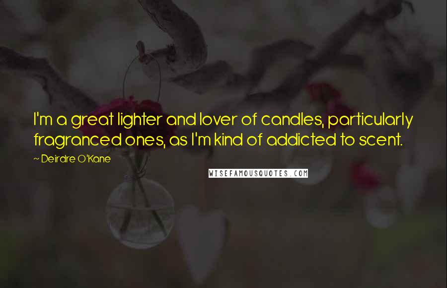 Deirdre O'Kane Quotes: I'm a great lighter and lover of candles, particularly fragranced ones, as I'm kind of addicted to scent.