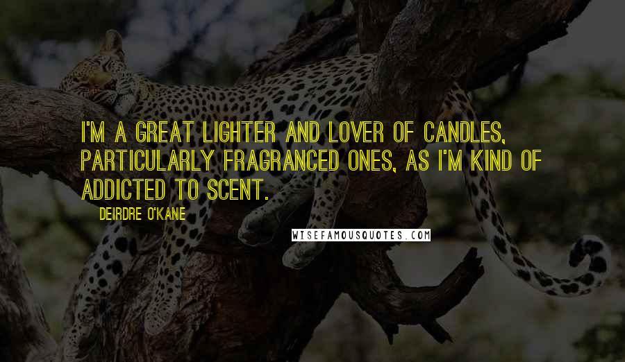 Deirdre O'Kane Quotes: I'm a great lighter and lover of candles, particularly fragranced ones, as I'm kind of addicted to scent.