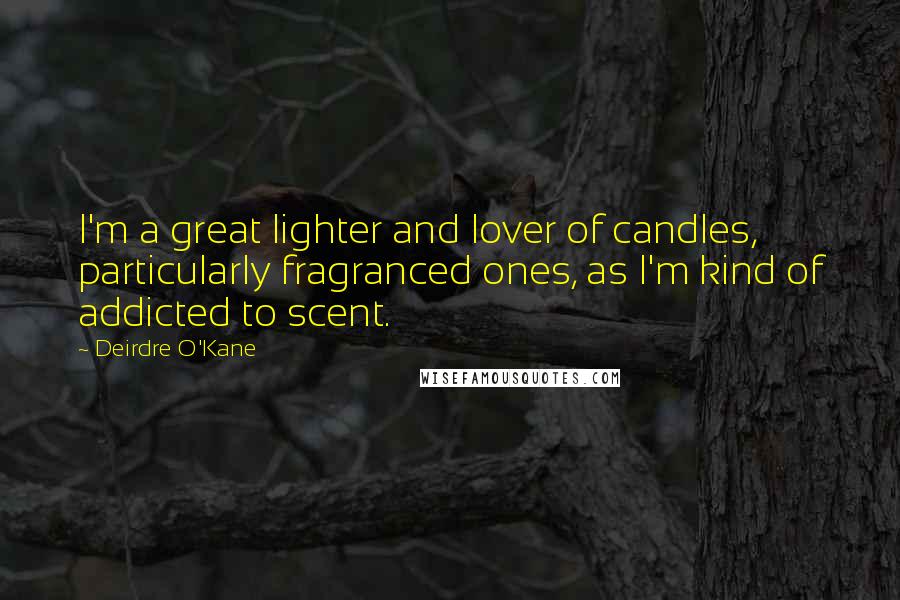 Deirdre O'Kane Quotes: I'm a great lighter and lover of candles, particularly fragranced ones, as I'm kind of addicted to scent.