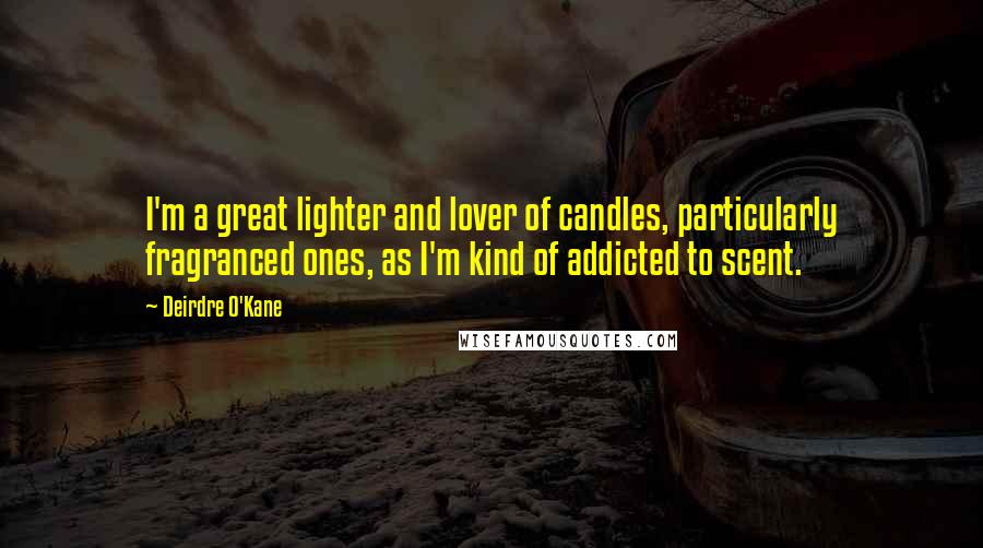 Deirdre O'Kane Quotes: I'm a great lighter and lover of candles, particularly fragranced ones, as I'm kind of addicted to scent.