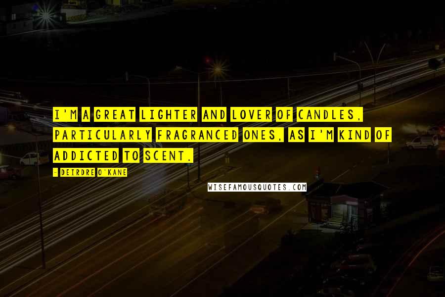 Deirdre O'Kane Quotes: I'm a great lighter and lover of candles, particularly fragranced ones, as I'm kind of addicted to scent.