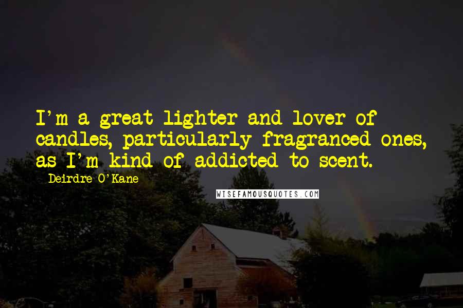 Deirdre O'Kane Quotes: I'm a great lighter and lover of candles, particularly fragranced ones, as I'm kind of addicted to scent.