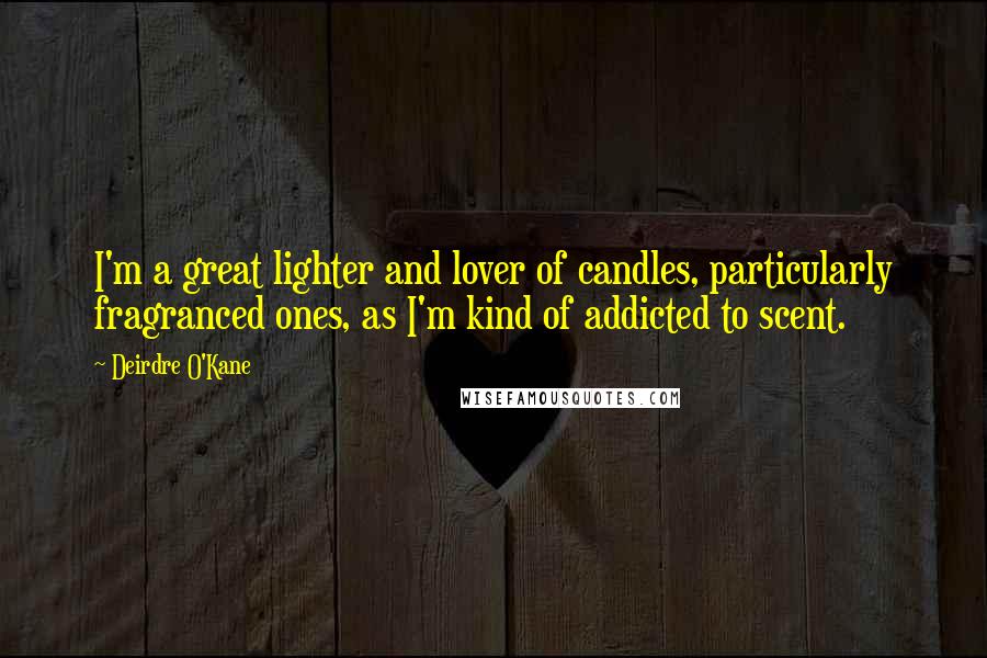 Deirdre O'Kane Quotes: I'm a great lighter and lover of candles, particularly fragranced ones, as I'm kind of addicted to scent.