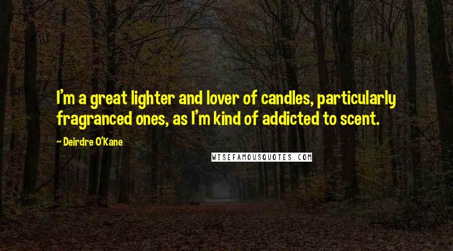 Deirdre O'Kane Quotes: I'm a great lighter and lover of candles, particularly fragranced ones, as I'm kind of addicted to scent.