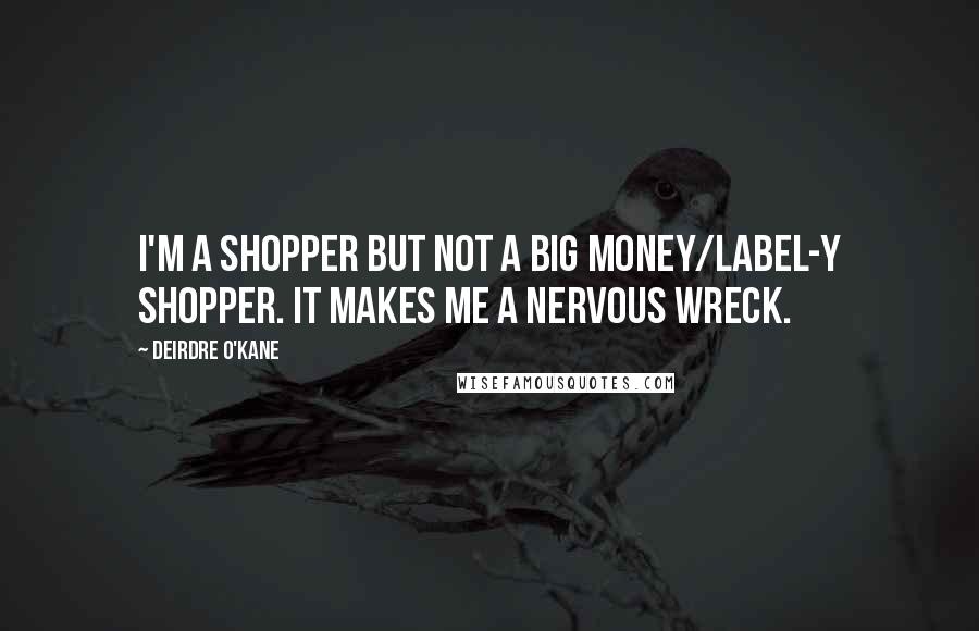 Deirdre O'Kane Quotes: I'm a shopper but not a big money/label-y shopper. It makes me a nervous wreck.