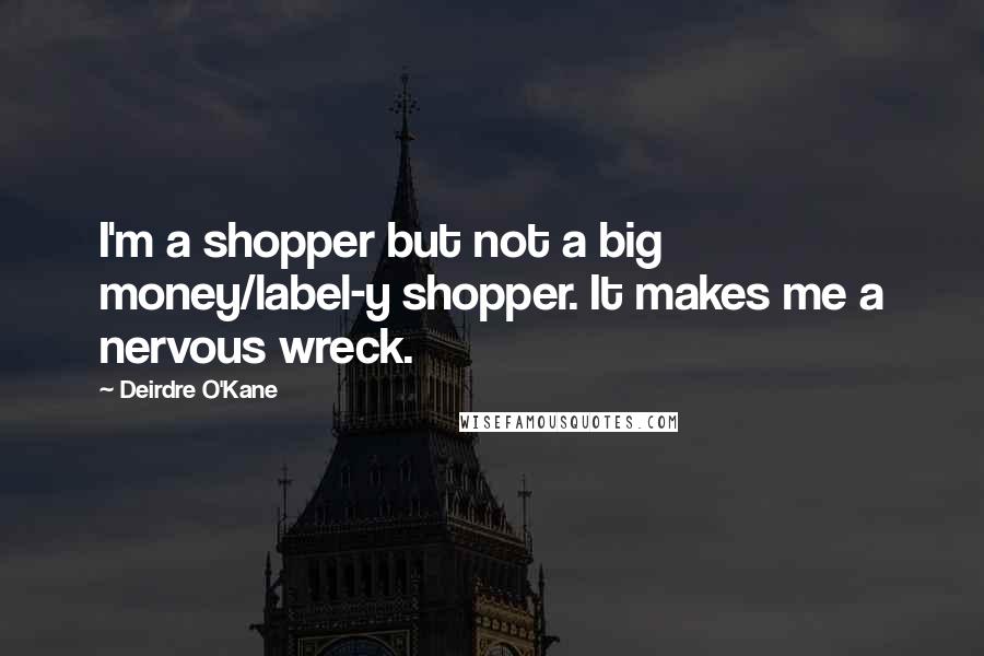 Deirdre O'Kane Quotes: I'm a shopper but not a big money/label-y shopper. It makes me a nervous wreck.