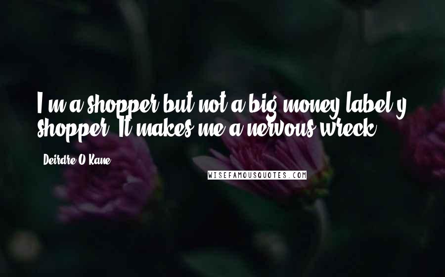 Deirdre O'Kane Quotes: I'm a shopper but not a big money/label-y shopper. It makes me a nervous wreck.