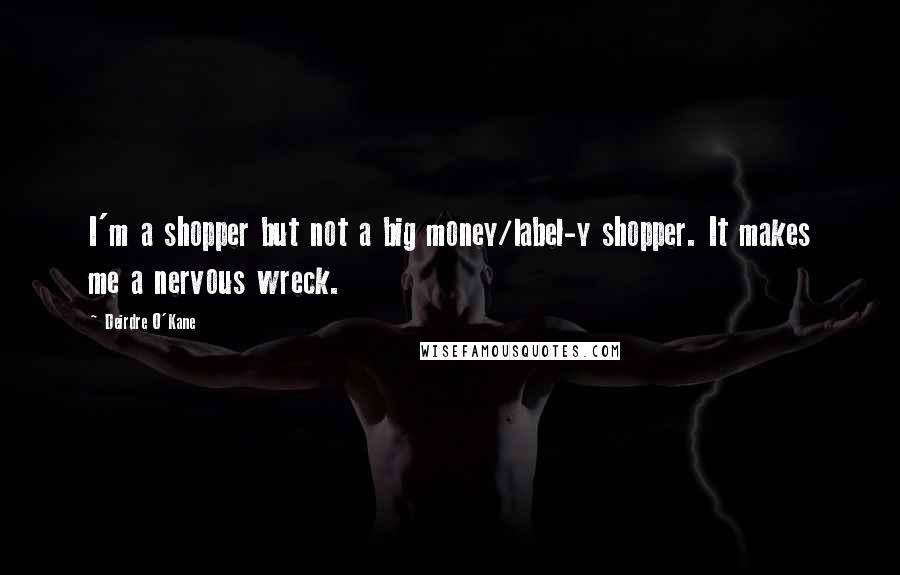 Deirdre O'Kane Quotes: I'm a shopper but not a big money/label-y shopper. It makes me a nervous wreck.