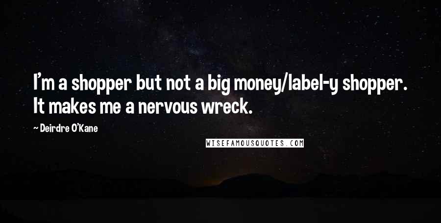 Deirdre O'Kane Quotes: I'm a shopper but not a big money/label-y shopper. It makes me a nervous wreck.