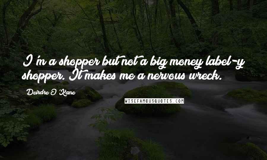 Deirdre O'Kane Quotes: I'm a shopper but not a big money/label-y shopper. It makes me a nervous wreck.