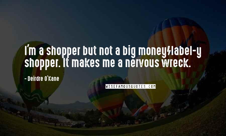 Deirdre O'Kane Quotes: I'm a shopper but not a big money/label-y shopper. It makes me a nervous wreck.
