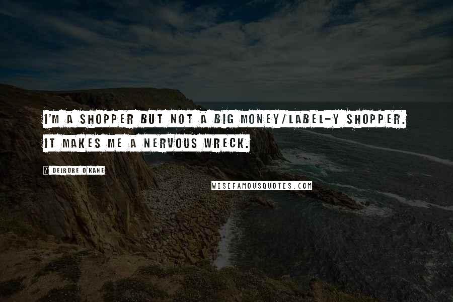 Deirdre O'Kane Quotes: I'm a shopper but not a big money/label-y shopper. It makes me a nervous wreck.