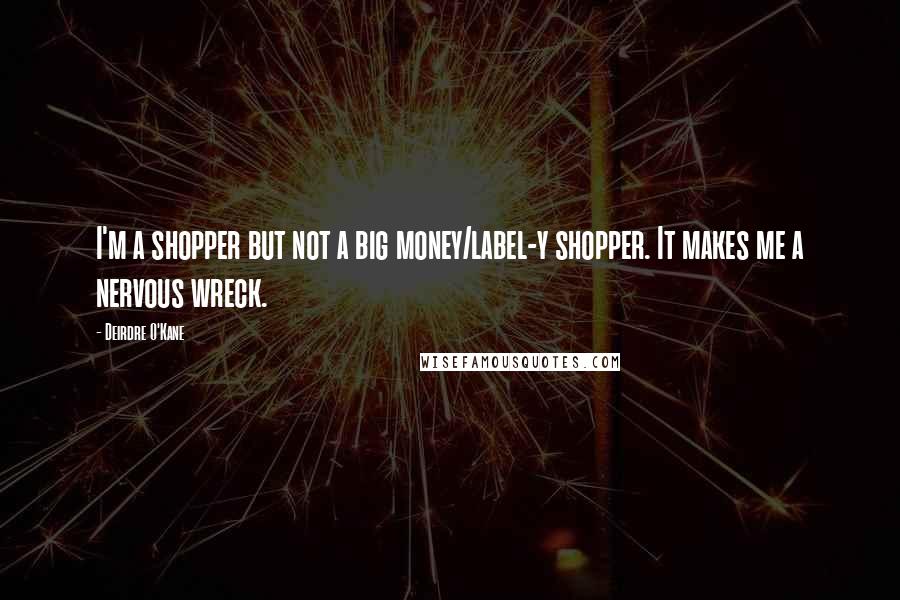 Deirdre O'Kane Quotes: I'm a shopper but not a big money/label-y shopper. It makes me a nervous wreck.