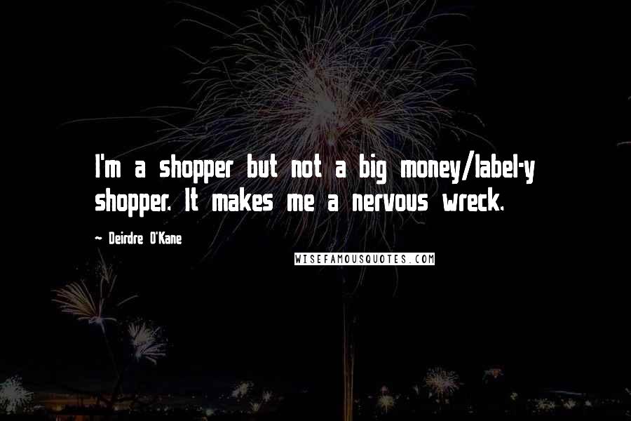 Deirdre O'Kane Quotes: I'm a shopper but not a big money/label-y shopper. It makes me a nervous wreck.