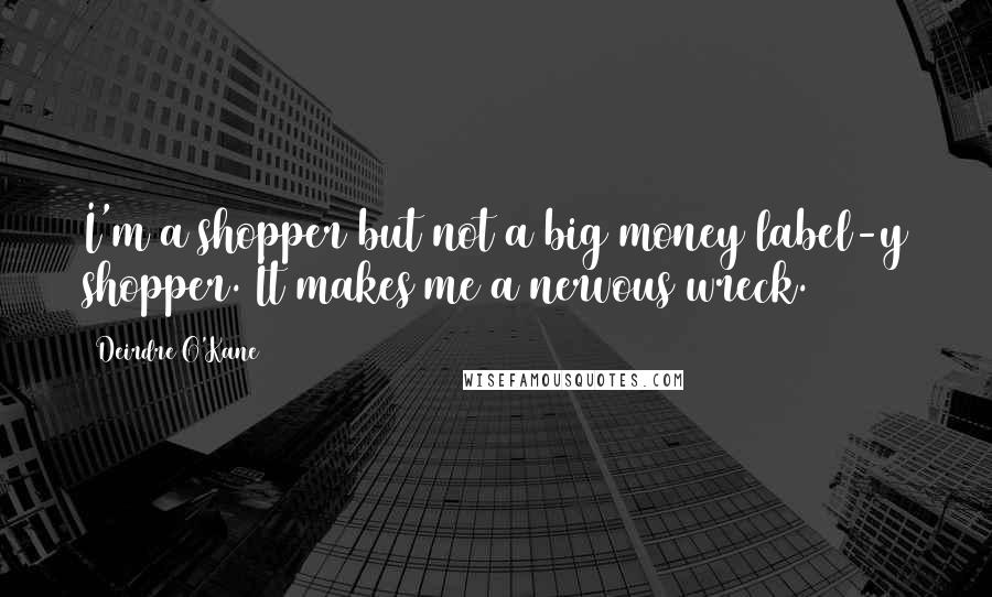 Deirdre O'Kane Quotes: I'm a shopper but not a big money/label-y shopper. It makes me a nervous wreck.