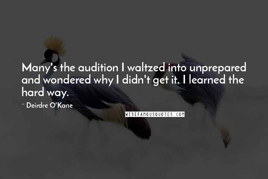 Deirdre O'Kane Quotes: Many's the audition I waltzed into unprepared and wondered why I didn't get it. I learned the hard way.