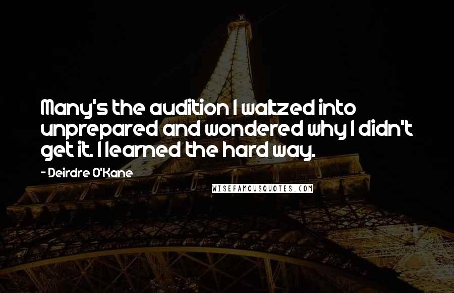 Deirdre O'Kane Quotes: Many's the audition I waltzed into unprepared and wondered why I didn't get it. I learned the hard way.