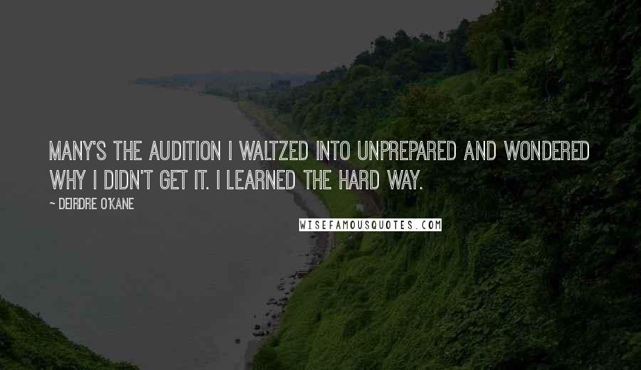 Deirdre O'Kane Quotes: Many's the audition I waltzed into unprepared and wondered why I didn't get it. I learned the hard way.
