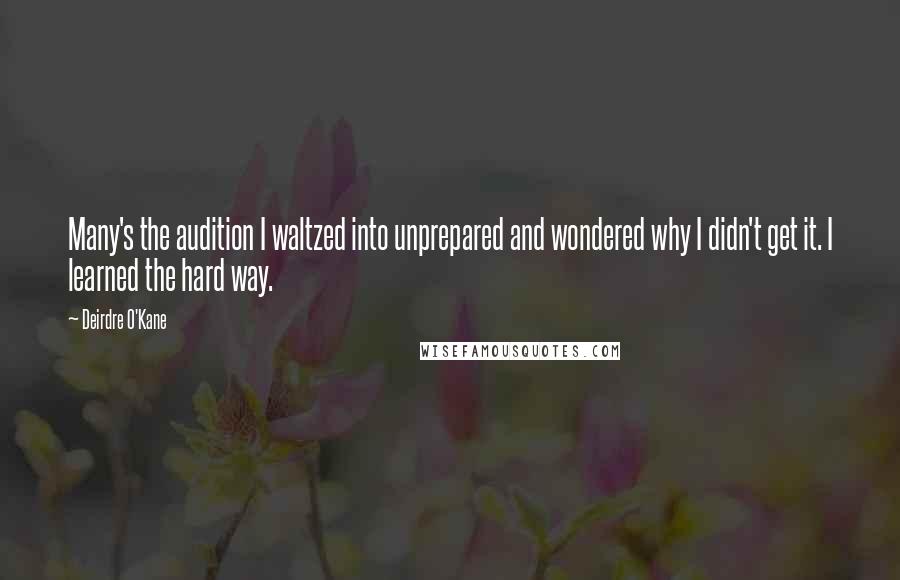 Deirdre O'Kane Quotes: Many's the audition I waltzed into unprepared and wondered why I didn't get it. I learned the hard way.