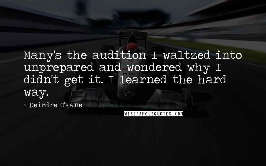 Deirdre O'Kane Quotes: Many's the audition I waltzed into unprepared and wondered why I didn't get it. I learned the hard way.