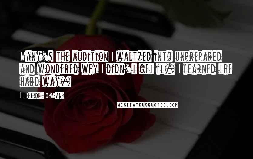 Deirdre O'Kane Quotes: Many's the audition I waltzed into unprepared and wondered why I didn't get it. I learned the hard way.