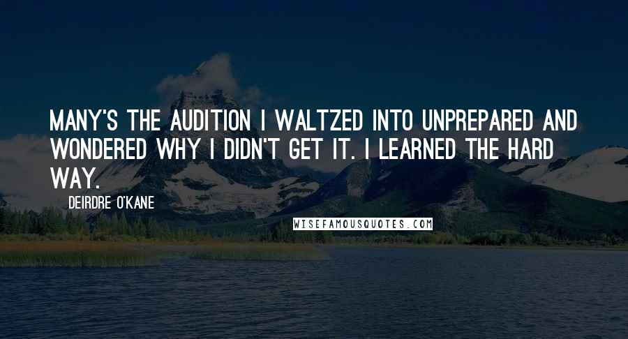 Deirdre O'Kane Quotes: Many's the audition I waltzed into unprepared and wondered why I didn't get it. I learned the hard way.