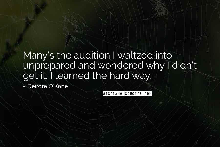 Deirdre O'Kane Quotes: Many's the audition I waltzed into unprepared and wondered why I didn't get it. I learned the hard way.