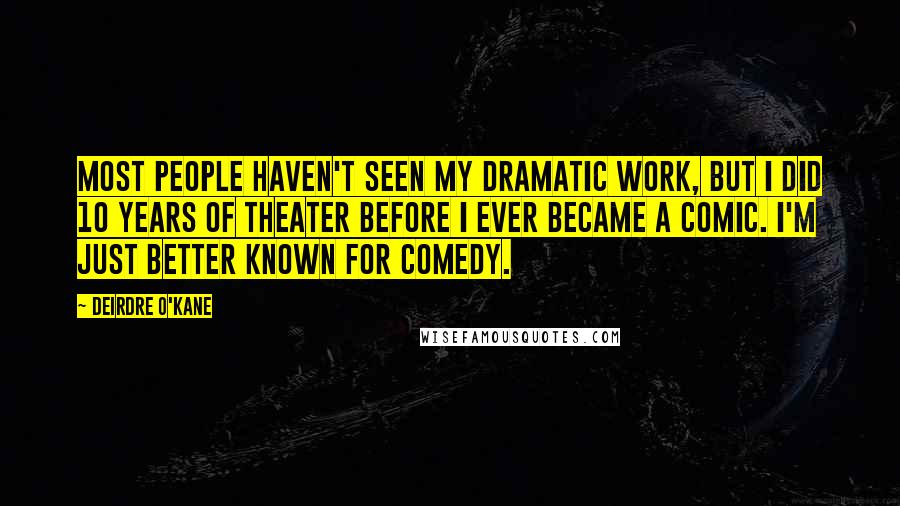 Deirdre O'Kane Quotes: Most people haven't seen my dramatic work, but I did 10 years of theater before I ever became a comic. I'm just better known for comedy.