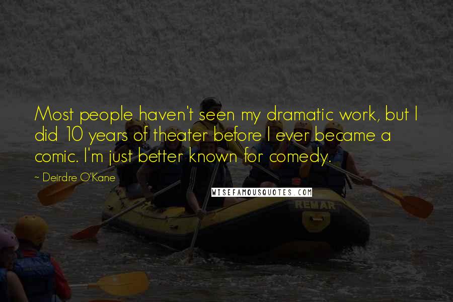 Deirdre O'Kane Quotes: Most people haven't seen my dramatic work, but I did 10 years of theater before I ever became a comic. I'm just better known for comedy.