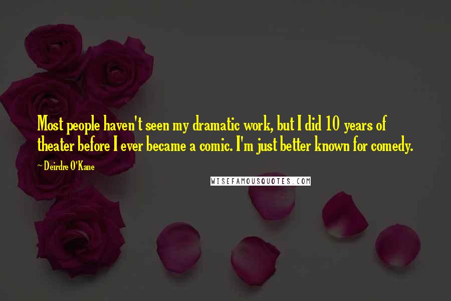 Deirdre O'Kane Quotes: Most people haven't seen my dramatic work, but I did 10 years of theater before I ever became a comic. I'm just better known for comedy.