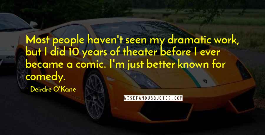 Deirdre O'Kane Quotes: Most people haven't seen my dramatic work, but I did 10 years of theater before I ever became a comic. I'm just better known for comedy.