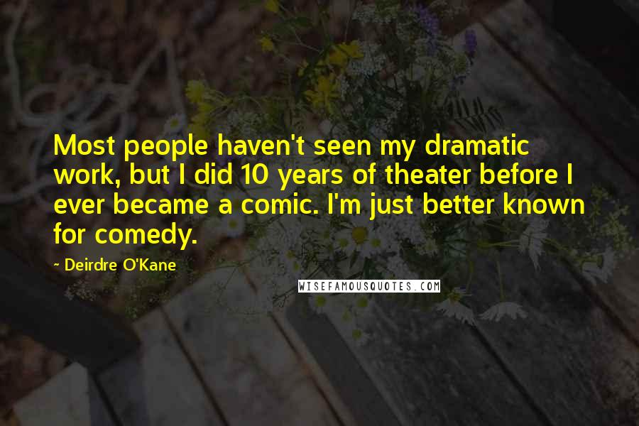 Deirdre O'Kane Quotes: Most people haven't seen my dramatic work, but I did 10 years of theater before I ever became a comic. I'm just better known for comedy.