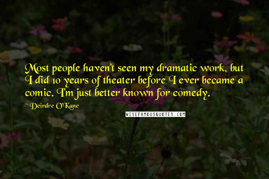 Deirdre O'Kane Quotes: Most people haven't seen my dramatic work, but I did 10 years of theater before I ever became a comic. I'm just better known for comedy.