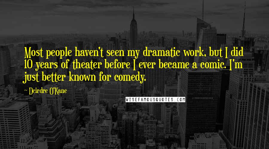 Deirdre O'Kane Quotes: Most people haven't seen my dramatic work, but I did 10 years of theater before I ever became a comic. I'm just better known for comedy.