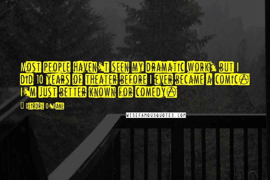 Deirdre O'Kane Quotes: Most people haven't seen my dramatic work, but I did 10 years of theater before I ever became a comic. I'm just better known for comedy.