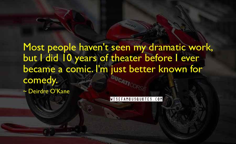 Deirdre O'Kane Quotes: Most people haven't seen my dramatic work, but I did 10 years of theater before I ever became a comic. I'm just better known for comedy.