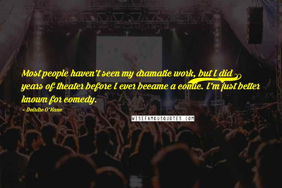 Deirdre O'Kane Quotes: Most people haven't seen my dramatic work, but I did 10 years of theater before I ever became a comic. I'm just better known for comedy.