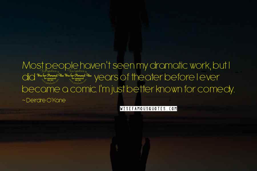 Deirdre O'Kane Quotes: Most people haven't seen my dramatic work, but I did 10 years of theater before I ever became a comic. I'm just better known for comedy.