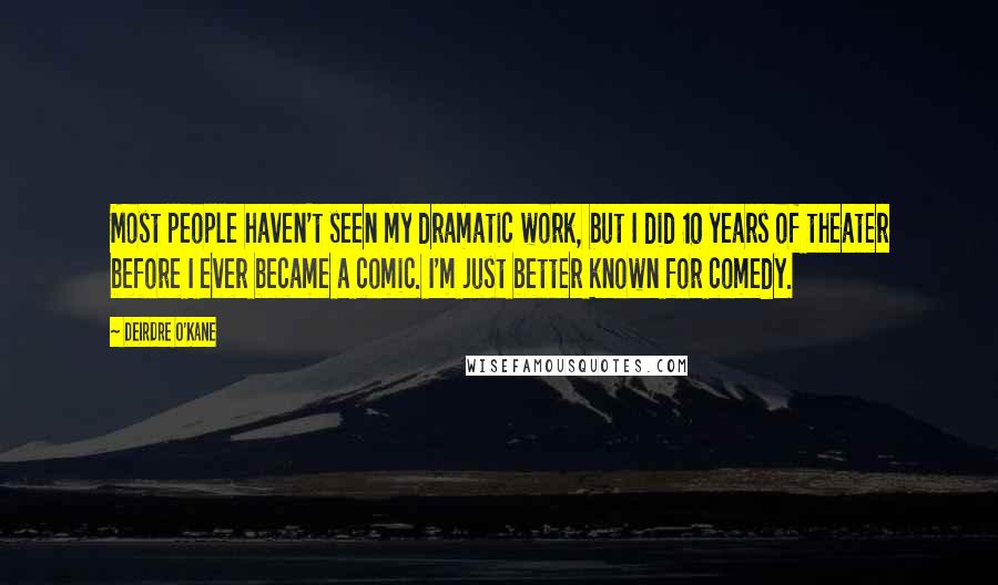 Deirdre O'Kane Quotes: Most people haven't seen my dramatic work, but I did 10 years of theater before I ever became a comic. I'm just better known for comedy.