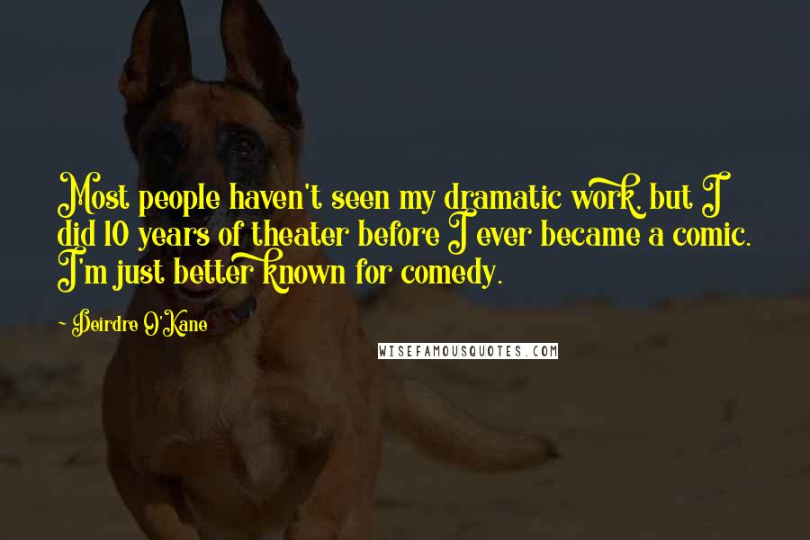 Deirdre O'Kane Quotes: Most people haven't seen my dramatic work, but I did 10 years of theater before I ever became a comic. I'm just better known for comedy.