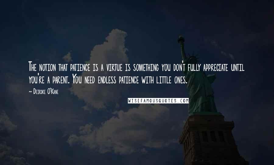 Deirdre O'Kane Quotes: The notion that patience is a virtue is something you don't fully appreciate until you're a parent. You need endless patience with little ones.