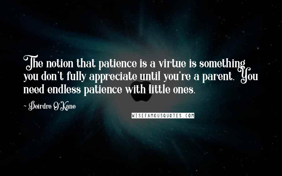 Deirdre O'Kane Quotes: The notion that patience is a virtue is something you don't fully appreciate until you're a parent. You need endless patience with little ones.