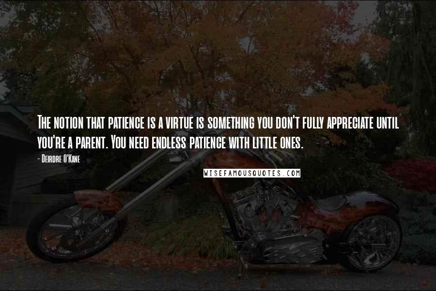 Deirdre O'Kane Quotes: The notion that patience is a virtue is something you don't fully appreciate until you're a parent. You need endless patience with little ones.