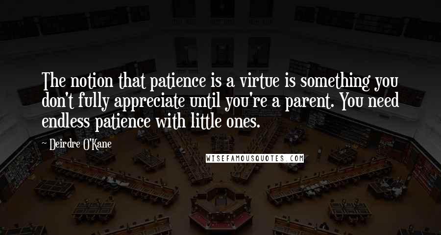 Deirdre O'Kane Quotes: The notion that patience is a virtue is something you don't fully appreciate until you're a parent. You need endless patience with little ones.