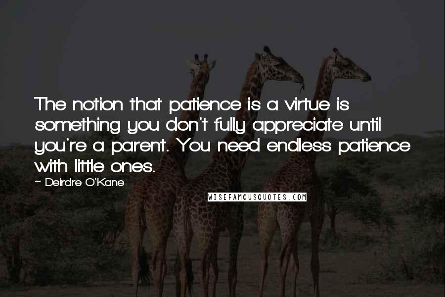 Deirdre O'Kane Quotes: The notion that patience is a virtue is something you don't fully appreciate until you're a parent. You need endless patience with little ones.