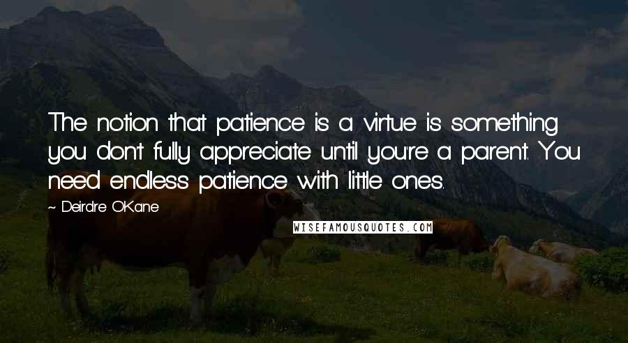 Deirdre O'Kane Quotes: The notion that patience is a virtue is something you don't fully appreciate until you're a parent. You need endless patience with little ones.