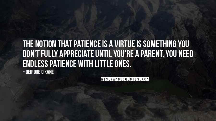 Deirdre O'Kane Quotes: The notion that patience is a virtue is something you don't fully appreciate until you're a parent. You need endless patience with little ones.