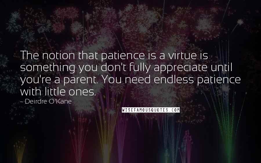 Deirdre O'Kane Quotes: The notion that patience is a virtue is something you don't fully appreciate until you're a parent. You need endless patience with little ones.