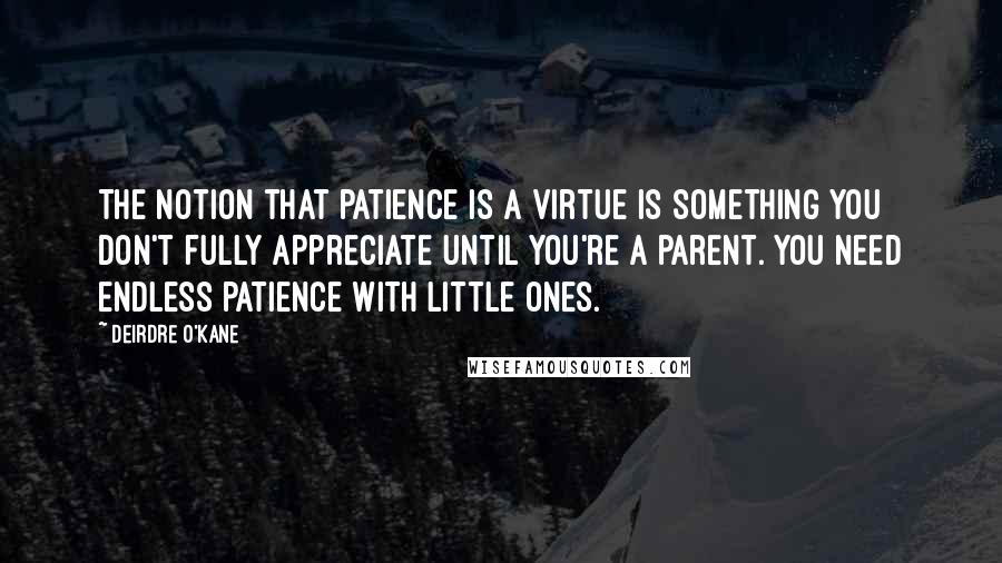 Deirdre O'Kane Quotes: The notion that patience is a virtue is something you don't fully appreciate until you're a parent. You need endless patience with little ones.