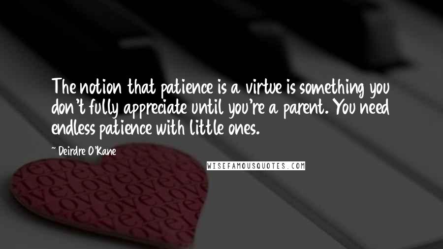 Deirdre O'Kane Quotes: The notion that patience is a virtue is something you don't fully appreciate until you're a parent. You need endless patience with little ones.